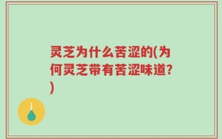 灵芝为什么苦涩的(为何灵芝带有苦涩味道？)