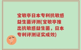 宝敏亭日本专利抗敏感益生菌评测(宝敏亭推出抗敏感益生菌，日本专利评测证实成效)
