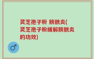 灵芝孢子粉 膀胱炎(灵芝孢子粉缓解膀胱炎的功效)