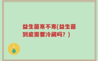 益生菌寒不寒(益生菌到底需要冷藏吗？)