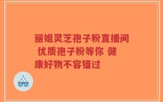 丽姐灵芝孢子粉直播间 优质孢子粉等你 健康好物不容错过