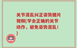 关节混乱纠正姿势图片视频(学会正确的关节动作，避免姿势混乱！)
