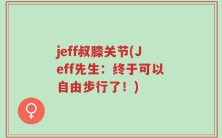 jeff叔膝关节(Jeff先生：终于可以自由步行了！)