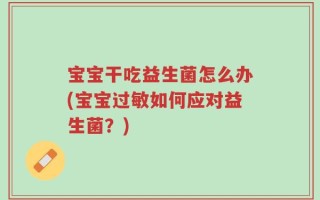 宝宝干吃益生菌怎么办(宝宝过敏如何应对益生菌？)