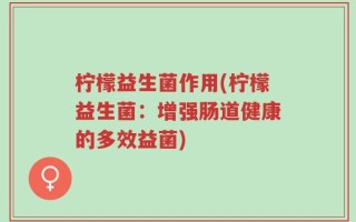 柠檬益生菌作用(柠檬益生菌：增强肠道健康的多效益菌)