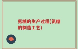 氨糖的生产过程(氨糖的制造工艺)