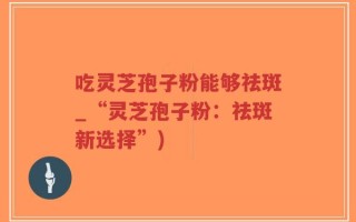 吃灵芝孢子粉能够祛斑_“灵芝孢子粉：祛斑新选择”)
