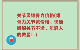 关节灵维骨力价格(维骨力关节灵价格，快速缓解关节不适，年轻人的救星！)