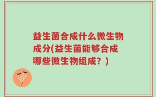 益生菌合成什么微生物成分(益生菌能够合成哪些微生物组成？)