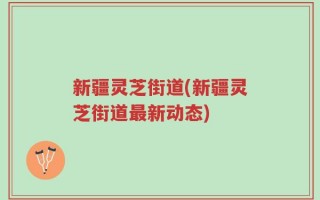 新疆灵芝街道(新疆灵芝街道最新动态)
