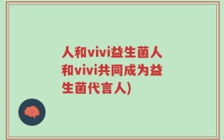 人和vivi益生菌人和vivi共同成为益生菌代言人)