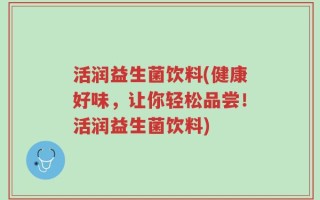 活润益生菌饮料(健康好味，让你轻松品尝！活润益生菌饮料)