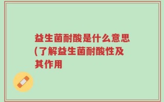 益生菌耐酸是什么意思(了解益生菌耐酸性及其作用