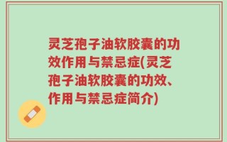 灵芝孢子油软胶囊的功效作用与禁忌症(灵芝孢子油软胶囊的功效、作用与禁忌症简介)