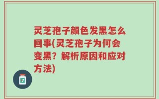 灵芝孢子颜色发黑怎么回事(灵芝孢子为何会变黑？解析原因和应对方法)