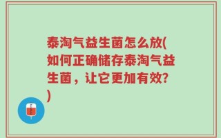 泰淘气益生菌怎么放(如何正确储存泰淘气益生菌，让它更加有效？)