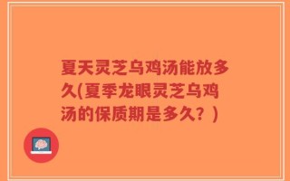 夏天灵芝乌鸡汤能放多久(夏季龙眼灵芝乌鸡汤的保质期是多久？)