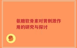 氨糖软骨素对胃刺激作用的研究与探讨