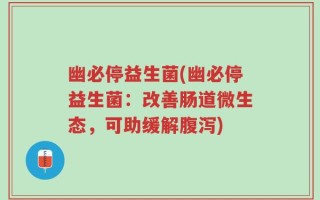 幽必停益生菌(幽必停益生菌：改善肠道微生态，可助缓解腹泻)