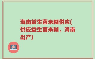 海南益生菌米糊供应(供应益生菌米糊，海南出产)