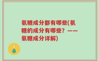 氨糖成分都有哪些(氨糖的成分有哪些？——氨糖成分详解)