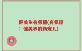 健美生有氨糖(有氨糖：健美界的新宠儿)