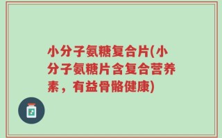 小分子氨糖复合片(小分子氨糖片含复合营养素，有益骨骼健康)