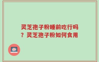 灵芝孢子粉睡前吃行吗？灵芝孢子粉如何食用