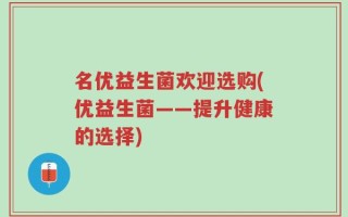名优益生菌欢迎选购(优益生菌——提升健康的选择)