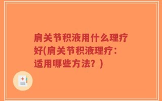 肩关节积液用什么理疗好(肩关节积液理疗：适用哪些方法？)