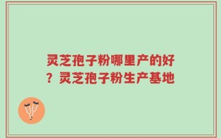 灵芝孢子粉哪里产的好？灵芝孢子粉生产基地