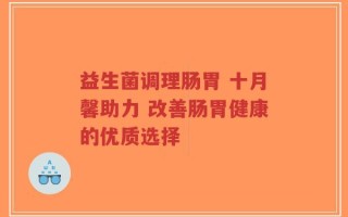 益生菌调理肠胃 十月馨助力 改善肠胃健康的优质选择