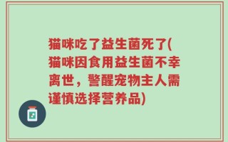 猫咪吃了益生菌死了(猫咪因食用益生菌不幸离世，警醒宠物主人需谨慎选择营养品)