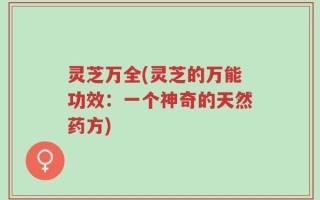灵芝万全(灵芝的万能功效：一个神奇的天然药方)