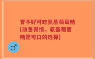 胃不好可吃氨基葡萄糖(改善胃情，氨基葡萄糖是可口的选择)
