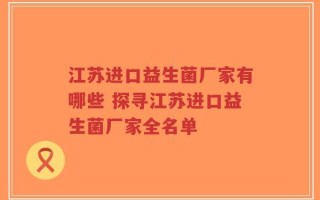 江苏进口益生菌厂家有哪些 探寻江苏进口益生菌厂家全名单