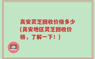 高安灵芝回收价格多少(高安地区灵芝回收价格，了解一下！)