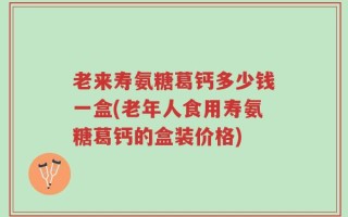 老来寿氨糖葛钙多少钱一盒(老年人食用寿氨糖葛钙的盒装价格)