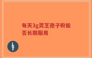 每天3g灵芝孢子粉能否长期服用