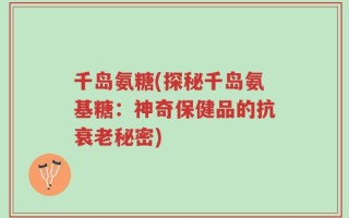 千岛氨糖(探秘千岛氨基糖：神奇保健品的抗衰老秘密)