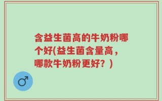 含益生菌高的牛奶粉哪个好(益生菌含量高，哪款牛奶粉更好？)