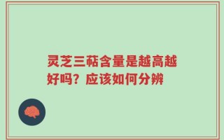 灵芝三萜含量是越高越好吗？应该如何分辨