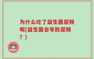 为什么吃了益生菌尿频呢(益生菌会导致尿频？)