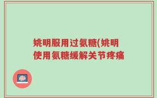 姚明服用过氨糖(姚明使用氨糖缓解关节疼痛