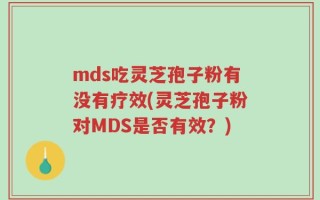 mds吃灵芝孢子粉有没有疗效(灵芝孢子粉对MDS是否有效？)