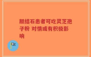 胆结石患者可吃灵芝孢子粉 对情或有积极影响