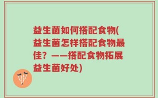 益生菌如何搭配食物(益生菌怎样搭配食物最佳？——搭配食物拓展益生菌好处)