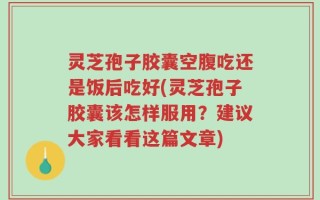 灵芝孢子胶囊空腹吃还是饭后吃好(灵芝孢子胶囊该怎样服用？建议大家看看这篇文章)