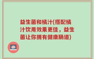 益生菌和橘汁(搭配橘汁饮用效果更佳，益生菌让你拥有健康肠道)