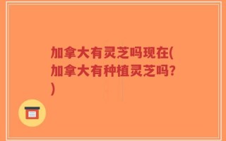 加拿大有灵芝吗现在(加拿大有种植灵芝吗？)